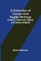 A Collection of Essays and Fugitiv Writings; On Moral, Historical, Political, and Literary Subjects