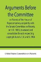 Arguments before the Committee on Patents of the House of Representatives, conjointly with the Senate Committee on Patents, on H.R. 19853, to amend and consolidate the acts respecting copyright June 6, 7, 8, and 9, 1906.