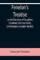 Fenelon's Treatise on the Education of Daughters Translated from the French, and Adapted to English Readers