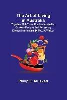 The Art of Living in Australia; Together with Three Hundred Australian Cookery Recipes and Accessory Kitchen Information by Mrs. H. Wicken