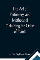 The Art of Perfumery, and Methods of Obtaining the Odors of Plants; With Instructions for the Manufacture of Perfumes for the Handkerchief, Scented Powders, Odorous Vinegars, Dentifrices, Pomatums, Cosmetics, Perfumed Soap, Etc., to which is Added an Appendix