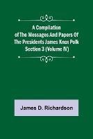 A Compilation of the Messages and Papers of the Presidents Section 3 (Volume IV) James Knox Polk