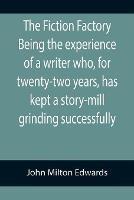 The Fiction Factory Being the experience of a writer who, for twenty-two years, has kept a story-mill grinding successfully (