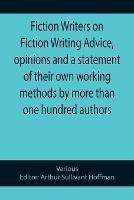 Fiction Writers on Fiction Writing Advice, opinions and a statement of their own working methods by more than one hundred authors