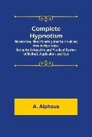 Complete Hypnotism: Mesmerism, Mind-Reading and Spiritualism; How to Hypnotize: Being an Exhaustive and Practical System of Method, Application, and Use