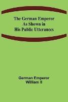 The German Emperor as Shown in His Public Utterances