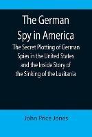 The German Spy in America; The Secret Plotting of German Spies in the United States and the Inside Story of the Sinking of the Lusitania