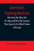 Germany's Fighting Machine; Her Army, her Navy, her Air-ships and Why She Arrayed Them Against the Allied Powers of Europe