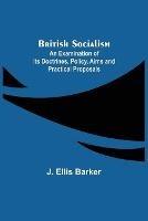 British Socialism; An Examination of Its Doctrines, Policy, Aims and Practical Proposals