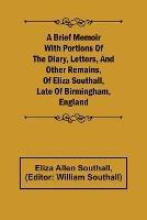 A Brief Memoir with Portions of the Diary, Letters, and Other Remains, of Eliza Southall, Late of Birmingham, England