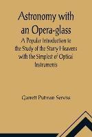 Astronomy with an Opera-glass; A Popular Introduction to the Study of the Starry Heavens with the Simplest of Optical Instruments