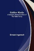 Golden Alaska: A Complete Account to Date of the Yukon Valley