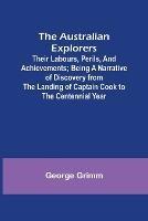 The Australian Explorers: Their Labours, Perils, and Achievements; Being a Narrative of Discovery from the Landing of Captain Cook to the Centennial Year