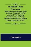 Australia Twice Traversed; The Romance of Exploration, Being a Narrative Compiled from the Journals of Five Exploring Expeditions into and Through Central South Australia and Western Australia, from 1872 to 1876