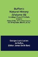 Buffon's Natural History (Volume III); Containing a Theory of the Earth, a General History of Man, of the Brute Creation, and of Vegetables, Minerals, &c. &c.