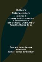 Buffon's Natural History (Volume V); Containing a Theory of the Earth, a General History of Man, of the Brute Creation, and of Vegetables, Minerals, &c. &c