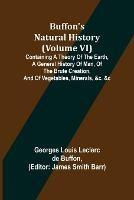 Buffon's Natural History (Volume VI); Containing a Theory of the Earth, a General History of Man, of the Brute Creation, and of Vegetables, Minerals, &c. &c
