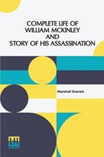 Complete Life Of William Mckinley And Story Of His Assassination: An Authentic And Official Memorial Edition, Containing Every Incident In The Career Of The Immortal Statesman, Soldier, Orator And Patriot