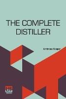 The Complete Distiller: Containing, I. The Method Of Performing The Various Processes Of Distillation, With Descriptions Of The Several Instruments: The Whole Doctrine Of Fermentation: The Manner Of Drawing Spirits From Malt, Raisins, Molosses, Sugar, &C. And Of Rectifying Them: