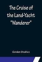 The Cruise of the Land-Yacht Wanderer; Thirteen Hundred Miles in my Caravan