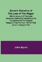 Byron's Narrative of the Loss of the Wager; With an account of the great distresses suffered by himself and his companions on the coast of Patagonia from the year 1740 till their arrival in England 1746