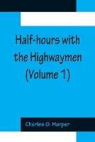 Half-hours with the Highwaymen (Volume 1); Picturesque Biographies and Traditions of The Knights of The Road