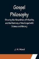 Gospel Philosophy; Showing the Absurdities of Infidelity, and the Harmony of the Gospel with Science and History