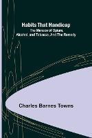 Habits that Handicap: The Menace of Opium, Alcohol, and Tobacco, and the Remedy