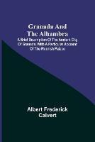 Granada and the Alhambra; A brief description of the ancient city of Granada, with a particular account of the Moorish palace