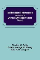 The Founder of New France: A Chronicle of Champlain Chronicles Of Canada, Volume 3