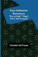 Four Arthurian Romances Erec et Enide, Cliges, Yvain, and Lancelot