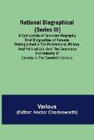 National Biographical (Series III); A Cyclopaedia of Canadian Biography; Brief biographies of persons distinguished in the professional, military and political life, and the commerce and industry of Canada, in the twentieth century