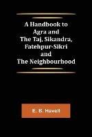 A Handbook to Agra and the Taj, Sikandra, Fatehpur-Sikri and the Neighbourhood