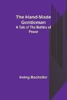 The Hand-Made Gentleman: A Tale of the Battles of Peace