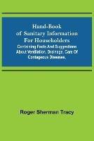 Hand-book of Sanitary Information for Householders: Containing facts and suggestions about ventilation, drainage, care of contageous diseases,