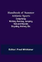 Handbook of Summer Athletic Sports; Comprising: Walking, Running, Jumping, Hare and Hounds, Bicycling, Archery, Etc.