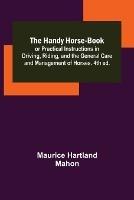 The Handy Horse-book; or Practical Instructions in Driving, Riding, and the General Care and Management of Horses. 4th ed.