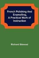 French Polishing and Enamelling, A Practical Work of Instruction