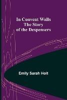 In Convent Walls; The Story of the Despensers