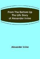 From the Bottom Up: The Life Story of Alexander Irvine