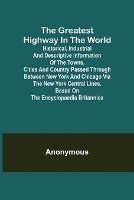 The Greatest Highway in the World; Historical, Industrial and Descriptive Information of the Towns, Cities and Country Passed Through Between New York and Chicago Via the New York Central Lines. Based on the Encyclopaedia Britannica.