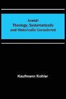 Jewish Theology, Systematically and Historically Considered