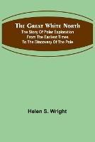The Great White North; The story of polar exploration from the earliest times to the discovery of the pole
