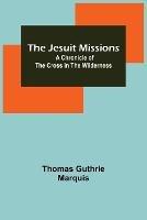 The Jesuit Missions: A Chronicle of the Cross in the Wilderness