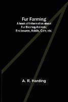 Fur Farming: A book of Information about Fur Bearing Animals, Enclosures, Habits, Care, etc.