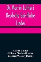 Dr. Martin Luther's Deutsche Geistliche Lieder; The Hymns of Martin Luther Set to Their Original Melodies, With an English Version