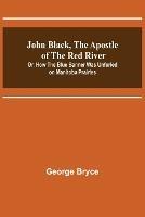 John Black, the Apostle of the Red River; Or, How the Blue Banner Was Unfurled on Manitoba Prairies