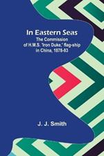 In Eastern Seas; The Commission of H.M.S. 'Iron Duke, ' flag-ship in China, 1878-83