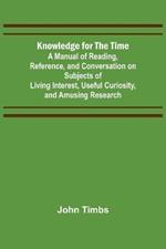 Knowledge for the Time; A Manual of Reading, Reference, and Conversation on Subjects of Living Interest, Useful Curiosity, and Amusing Research