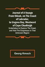 Journal of a Voyage from Okkak, on the Coast of Labrador, to Ungava Bay, Westward of Cape Chudleigh; Undertaken to Explore the Coast, and Visit the Esquimaux in That Unknown Region